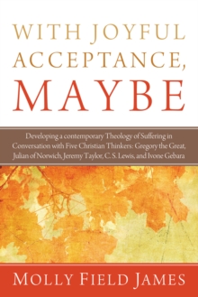 Image for With Joyful Acceptance, Maybe: Developing a Contemporary Theology of Suffering in Conversation With Five Christian Thinkers: Gregory the Great, Julian of Norwich, Jeremy Taylor, C. S. Lewis, and Ivone Gebara
