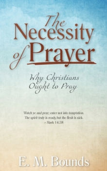 Image for The Necessity of Prayer : Why Christians Ought to Pray