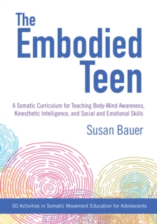 The Embodied Teen: A Somatic Curriculum for Teaching Body-Mind Awareness, Kinesthetic Intelligence, and Social and Emotional Skills–50 Activities in Somatic Movement Education