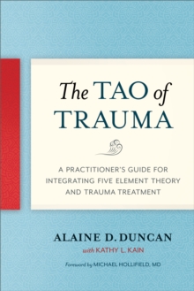 The Tao of Trauma: A Practitioner’s Guide for Integrating Five Element Theory and Trauma Treatment
