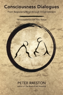 Consciousness Dialogues: From Beginner’s Mind through Enlightenment: 150 Conversations with Peter Ralston