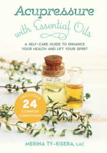 Acupressure with Essential Oils: A Self-Care Guide to Enhance Your Health and Lift Your Spirit–With 24 Common Conditions