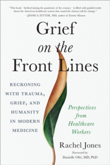 Grief on the Frontlines: Doctors, Nurses, and Healthcare Workers Speak Out on the Invisible Wounds They Carry