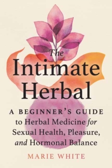 The Intimate Herbal: A Beginner’s Guide to Herbal Medicine for Sexual Health, Pleasure, and Hormonal Balance