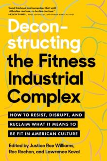 Image for Deconstructing the fitness industrial complex  : how to resist, disrupt, and reclaim what it means to be fit in America