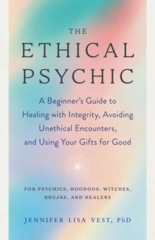 The Ethical Psychic: A Beginner’s Guide to Healing with Integrity, Avoiding Unethical Encounters, and Using Your Gifts for Good