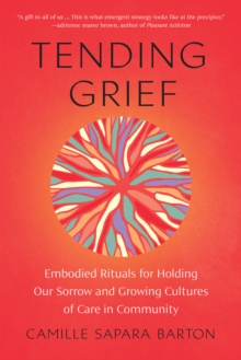 Image for Tending Grief : Embodied Rituals for Holding Our Sorrow and Growing Cultures of Care in Community
