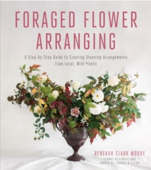 Image for Foraged Flower Arranging: A Step-by-Step Guide to Creating Stunning Arrangements from Local, Wild Plants