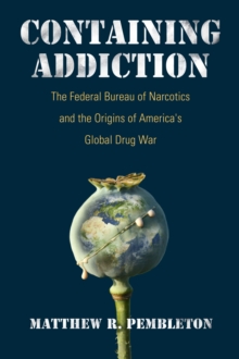 Image for Containing Addiction : The Federal Bureau of Narcotics and the Origins of America's Global Drug War