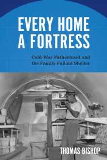 Image for Every Home a Fortress : Cold War Fatherhood and the Family Fallout Shelter