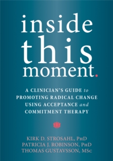 Inside This Moment: A Clinician’s Guide to Using the Present Moment to Promote Radical Change in Acceptance and Commitment Therapy