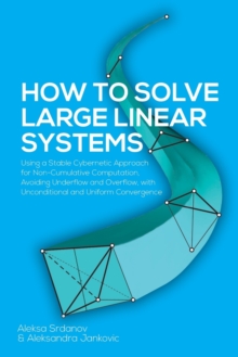 Image for How to Solve Large Linear Systems : Using a Stable Cybernetic Approach for Non-Cumulative Computation, Avoiding Underflow and Overflow, with Unconditional and Uniform Convergence
