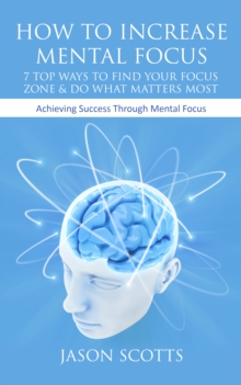 Image for How To Increase Mental Focus: 7 Top Ways To Find Your Focus Zone & Do What Matters Most: Achieving Success Through Mental Focus