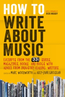 How to Write About Music: Excerpts from the 33 1/3 Series, Magazines, Books and Blogs with Advice from Industry-leading Writers