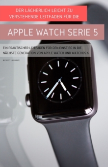 Image for Der L?cherlich Leicht Zu Verstehende Leitfaden F?r Die Apple Watch Serie 5 : Ein Praktischer Leitfaden F?r Den Einstieg In Die N?chste Generation Von Apple Watch Und Watchos 6