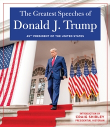 THE GREATEST SPEECHES OF PRESIDENT DONALD J. TRUMP: 45TH PRESIDENT OF THE UNITED STATES OF AMERICA with an Introduction by Presidential Historian Craig Shirly