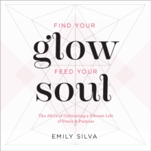 Image for Find your glow, feed your soul  : a guide for cultivating a vibrant life of peace & purpose