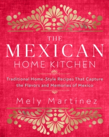 The Mexican Home Kitchen: Traditional Home-Style Recipes That Capture the Flavors and Memories of Mexico