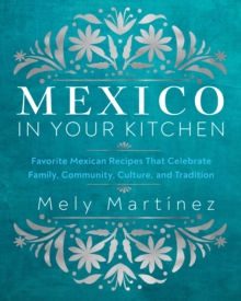 Mexico in Your Kitchen: Favorite Mexican Recipes That Celebrate Family, Community, Culture, and Tradition