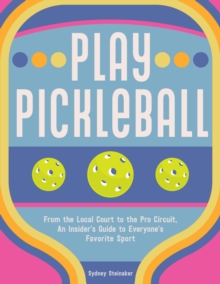 Play Pickleball: From the Local Court to the Pro Circuit, An Insider’s Guide to Everyone’s Favorite Sport