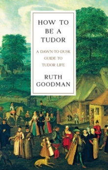 Image for How To Be a Tudor - A Dawn-to-Dusk Guide to Tudor Life