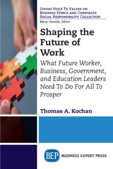 Image for Shaping the Future of Work: What Future Worker, Business, Government, and Education Leaders Need To Do For All To Prosper