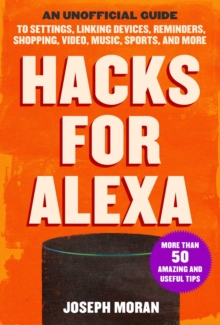 Hacks for Alexa: An Unofficial Guide to Settings, Linking Devices, Reminders, Shopping, Video, Music, Sports, and More