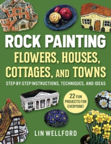 Rock Painting Flowers, Cottages, Houses, and Towns: Step-by-Step Instructions, Techniques, and Ideas—20 Projects for Everyone