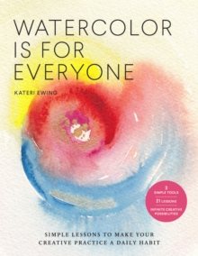 Watercolor Is for Everyone: Simple Lessons to Make Your Creative Practice a Daily Habit – 3 Simple Tools, 21 Lessons, Infinite Creative Possibilities