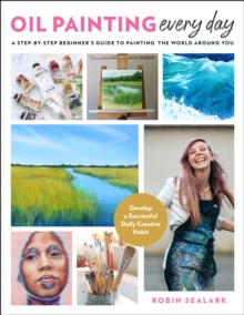 Oil Painting Every Day: A Step-by-Step Beginner’s Guide to Painting the World Around You – Develop a Successful Daily Creative Habit