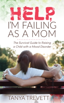 Help, I’m Failing as a Mom: The Survival Guide to Raising a Child with a Mood Disorder