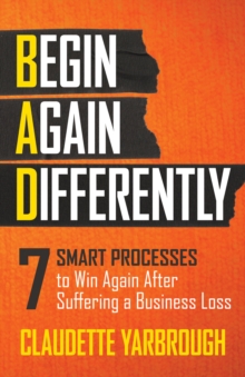 BAD (Begin Again Differently): 7 Smart Processes to Win Again After Suffering a Business Loss