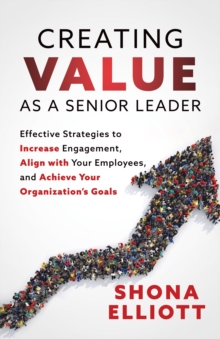 Image for Creating Value as a Senior Leader : Effective Strategies to Increase Engagement, Align with Your Employees, and Achieve Your Organization's Goals