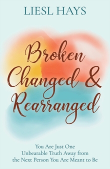 Image for Broken, Changed and Rearranged: You Are Just One Unbearable Truth Away from the Next Person You Are Meant to Be