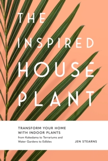 The Inspired Houseplant: Transform Your Home with Indoor Plants from Kokedama to Terrariums and Water Gardens to Edibles