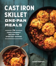 Cast Iron Skillet One-Pan Meals: 75 Family-Friendly Recipes for Everyday Dinners