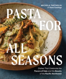 Pasta for All Seasons: Dishes that Celebrate the Flavors of Italy and the Bounty of the Pacific Northwest