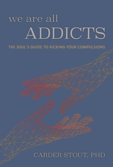 We Are All Addicts: The Soul’s Guide to Kicking Your Compulsions