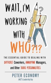 Wait, I’m Working with Who?!?: The Essential Guide to Dealing with Difficult Coworkers, Annoying Managers, and Other Toxic Personalities