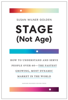 Stage (Not Age): How to Understand and Serve People Over 60  the Fastest Growing, Most Dynamic Market in the World