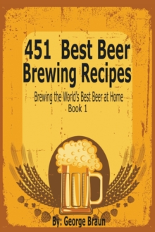 451 Best Beer Brewing Recipes: Brewing the World’s Best Beer at Home Book 1
