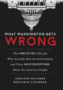 Image for What Washington gets wrong: the unelected officials who actually run the government and their misconceptions about the American people