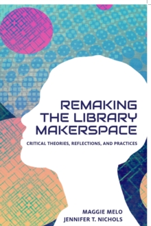 Image for Re-making the library makerspace  : critical theories, reflections, and practices