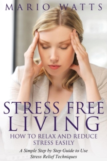 Image for Stress Free Living : How to Relax and Reduce Stress Easily: A Simple Step by Step Guide to Use Stress Relief Techniques