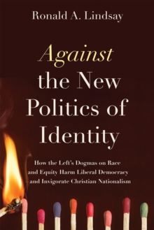 Image for Against the New Politics of Identity : How the Left’s Dogmas on Race and Equity Harm Liberal Democracy—and Invigorate Christian Nationalism