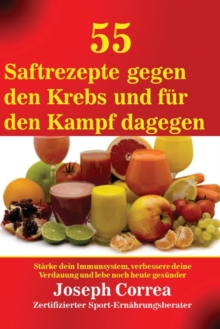 Image for 55 Saftrezepte gegen den Krebs und f?r den Kampf dagegen : St?rke dein Immunsystem, verbessere deine Verdauung und lebe noch heute ges?nder