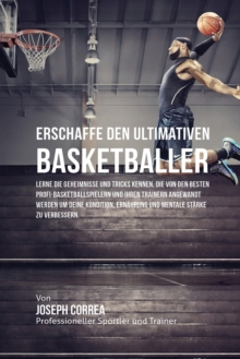 Image for Erschaffe den ultimativen Basketballer : Lerne die Geheimnisse und Tricks kennen, die von den besten Profi-Basketballspielern und ihren Trainern angewandt werden um deine Kondition, Ern?hrung und ment