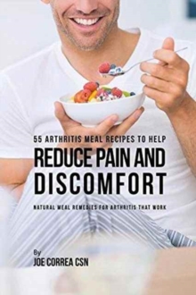 Image for 55 Arthritis Meal Recipes to Help Reduce Pain and Discomfort : Natural Meal Remedies for Arthritis That Work