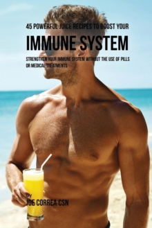 Image for 45 Powerful Juice Recipes to Boost Your Immune System : Strengthen Your Immune System without the Use of Pills or Medical Treatments