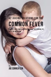 Image for 42 Juicing Solutions for the Common Fever : Reduce and Lower Fevers without Recurring to Pills or Medicine